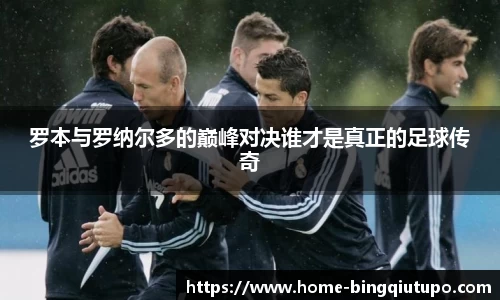 罗本与罗纳尔多的巅峰对决谁才是真正的足球传奇