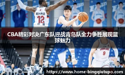 CBA精彩对决广东队迎战青岛队全力争胜展现篮球魅力