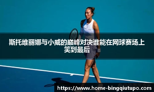 斯托维丽娜与小威的巅峰对决谁能在网球赛场上笑到最后